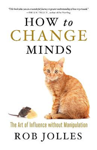 How to Change Minds; The Art of Influence without Manipulation by Rob Jolles