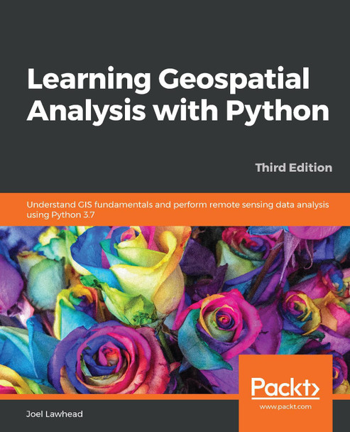 Learning Geospatial Analysis with Python: Understand GIS fundamentals and perform remote sensing data analysis using Python 3.7, 3rd Edition by Joel Lawhead 9781789959277