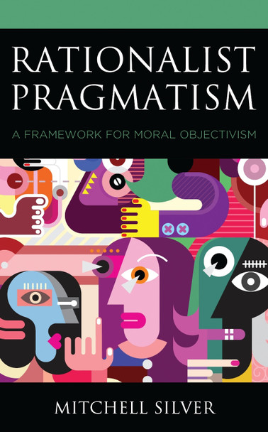 Rationalist Pragmatism: A Framework for Moral Objectivism by Mitchell Silver 9781793605399