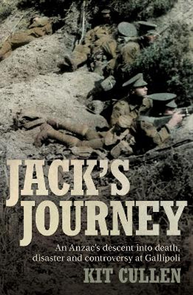 Jack's Journey: An Anzac's descent into death, disaster and controversy at Gallipoli by Kit Cullen