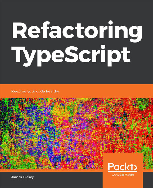 Refactoring TypeScript: Keeping your code healthy by James Hickey 9781839218040
