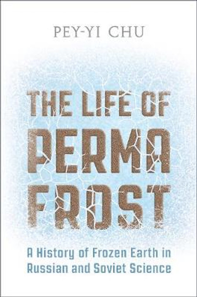 The Life of Permafrost: A History of Frozen Earth in Russian and Soviet Science by Pey-Yi Chu