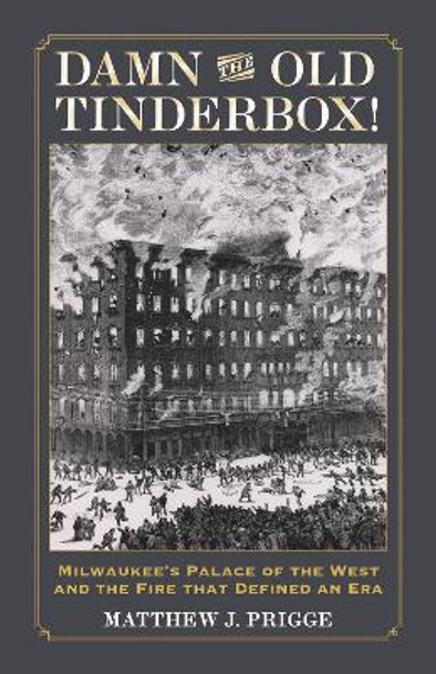 Damn the Old Tinderbox!: Milwaukee's Palace of the West and the Fire That Defined an Era by Matthew J Prigge