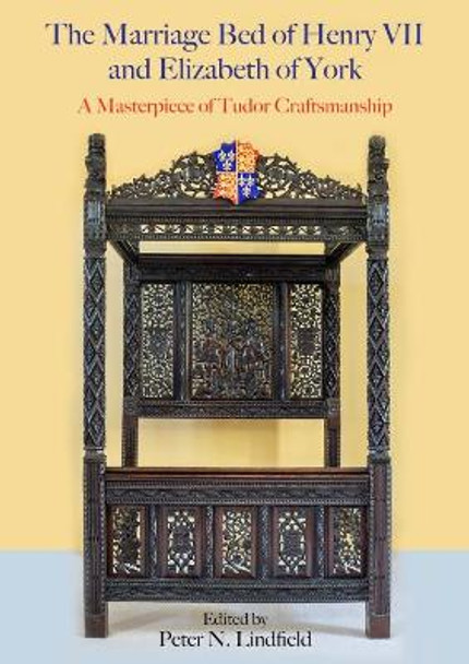 The Marriage Bed of Henry VII and Elizabeth of York: A Masterpiece of Tudor Craftsmanship by Peter N. Lindfield