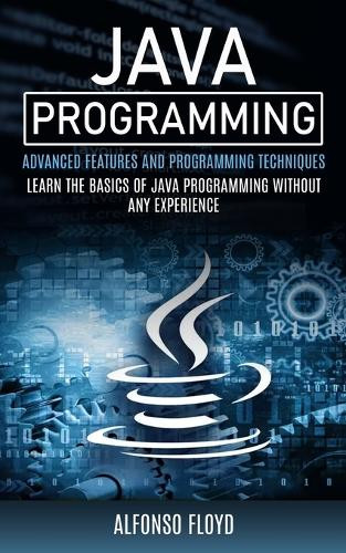 Java Programming: Advanced Features and Programming Techniques (Learn the Basics of Java Programming Without Any Experience) by Alfonso Floyd 9781999284435