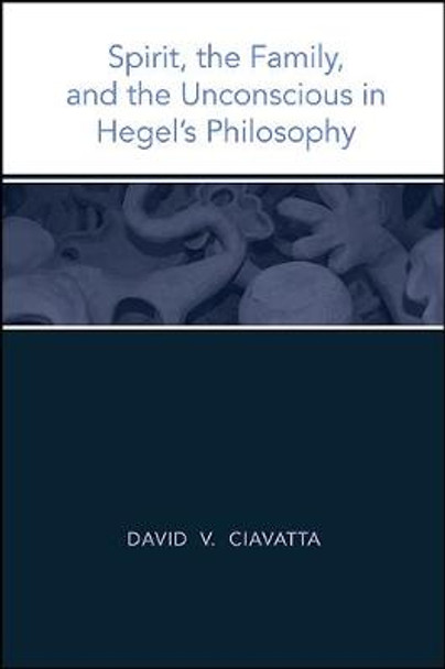 Spirit, the Family, and the Unconscious in Hegel's Philosophy by David V. Ciavatta