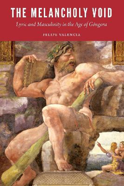 The Melancholy Void: Lyric and Masculinity in the Age of Gongora by Felipe Valencia