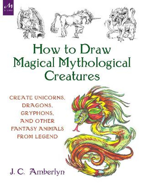 How to Draw Magical Mythological Creatures: Create Unicorns, Dragons, Gryphons, and Other Fantasy Animals from Legend and Your Imagination by J.C. Amberlyn