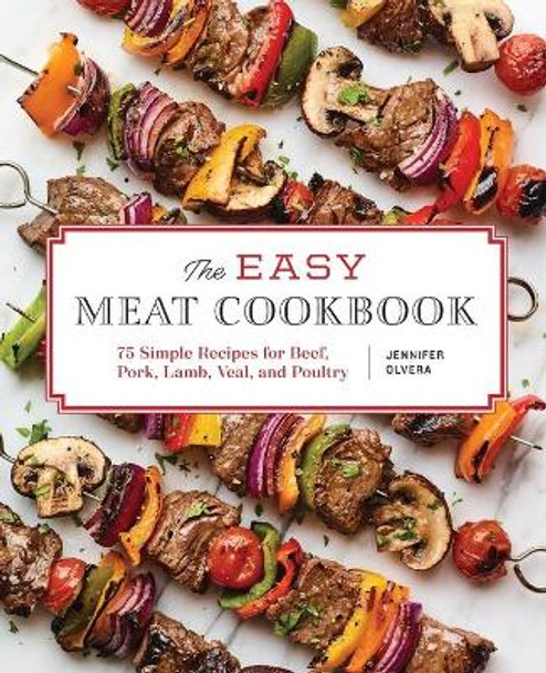 The Easy Meat Cookbook: 75 Simple Recipes for Beef, Pork, Lamb, Veal, and Poultry by Jennifer Olvera