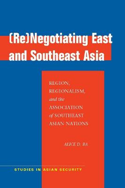 (Re)Negotiating East and Southeast Asia: Region, Regionalism, and the Association of Southeast Asian Nations by Alice D. Ba