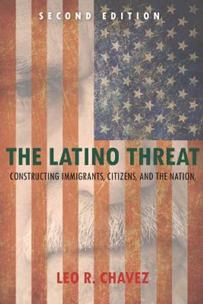 The Latino Threat: Constructing Immigrants, Citizens, and the Nation, Second Edition by Leo R. Chavez