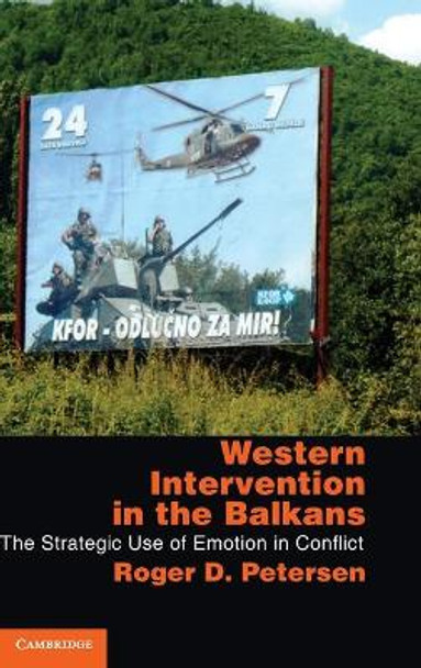 Western Intervention in the Balkans: The Strategic Use of Emotion in Conflict by Roger D. Petersen