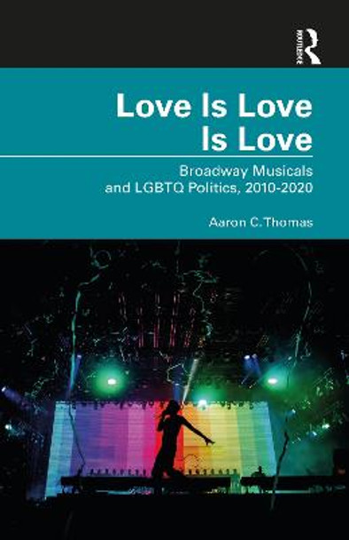 Love Is Love Is Love: Broadway Musicals and LGBTQ Politics, 2010-2020 by Aaron C. Thomas