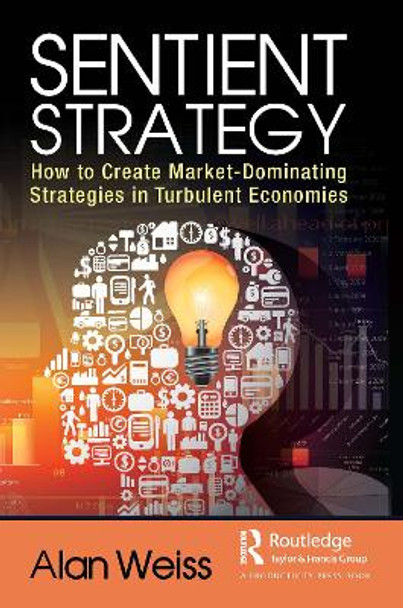 Sentient Strategy: How to Create Market-Dominating Strategies in Turbulent Economies by Alan Weiss