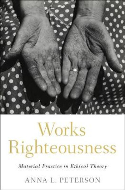 Works Righteousness: Material Practice in Ethical Theory by Anna Lisa Peterson