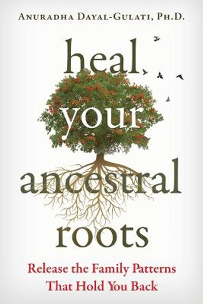 Heal Your Ancestral Roots: Release the Family Patterns That Hold You Back by Anuradha Dayal-Gulati