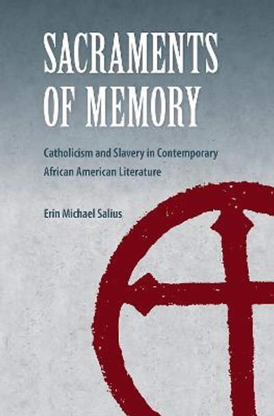 Sacraments of Memory: Catholicism and Slavery in Contemporary African American Literature by Erin Michael Salius