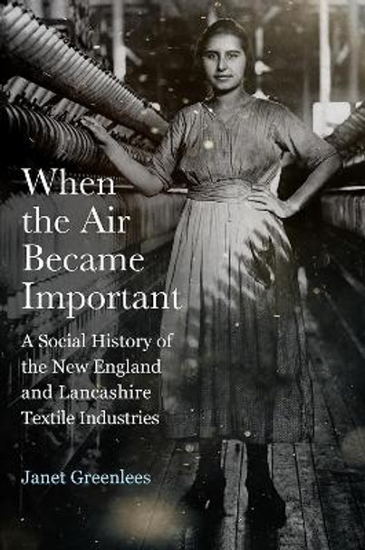 When the Air Became Important: A Social History of the New England and Lancashire Textile Industries by Janet Greenlees