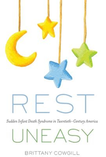 Rest Uneasy: Sudden Infant Death Syndrome in Twentieth-Century America by Brittany Cowgill