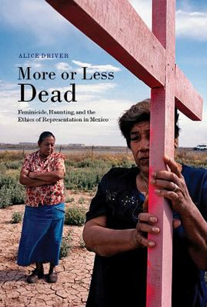 More or Less Dead: Feminicide, Haunting, and the Ethics of Representation in Mexico by Alice Driver