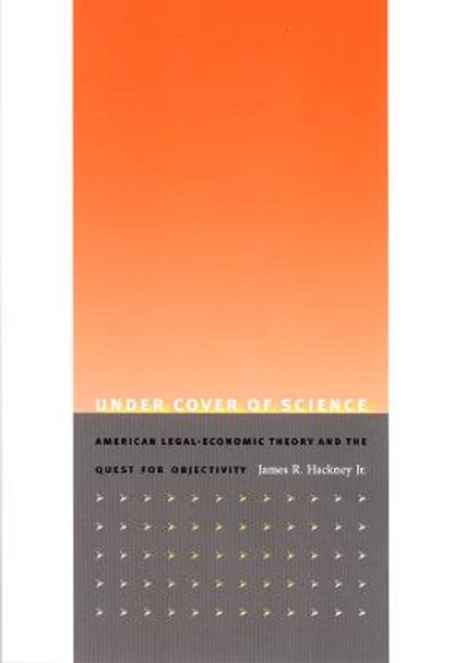 Under Cover of Science: American Legal-Economic Theory and the Quest for Objectivity by James R. Hackney