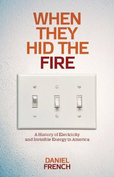 When They Hid The Fire: A History of Electricity and Invisible Energy in America by Daniel French