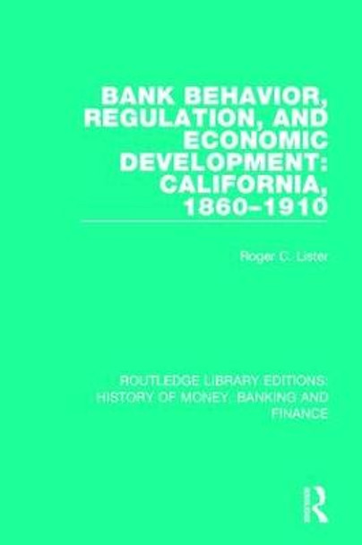 Bank Behavior, Regulation, and Economic Development: California, 1860-1910 by Roger Charles Lister