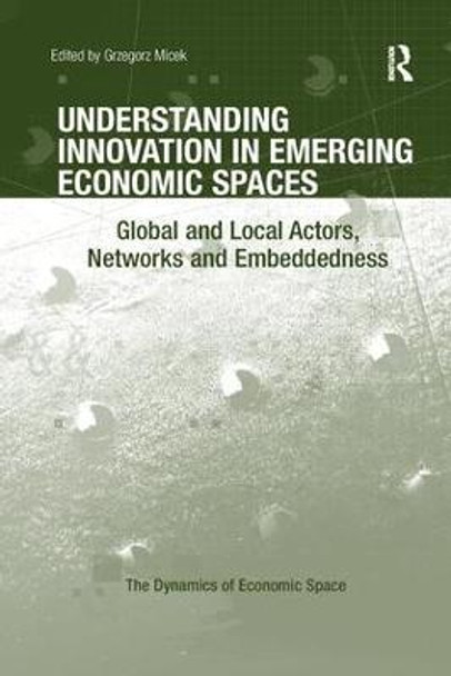 Understanding Innovation in Emerging Economic Spaces: Global and Local Actors, Networks and Embeddedness by Grzegorz Micek