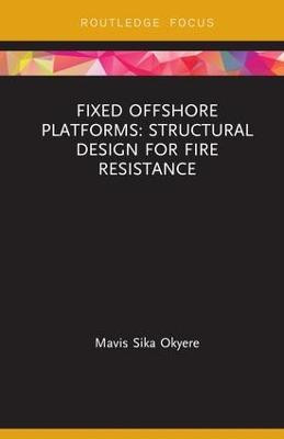 Fixed Offshore Platforms:Structural Design for Fire Resistance by Mavis Sika Okyere