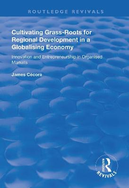 Cultivating Grass-Roots for Regional Development in a Globalising Economy: Innovation and Entrepreneurship in Organised Markets by James Cecora