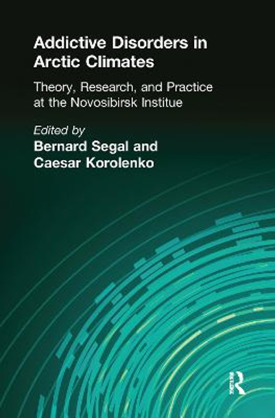 Addictive Disorders in Arctic Climates: Theory, Research, and Practice at the Novosibirsk Institute by Bernard Segal