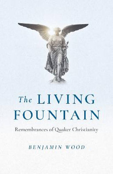 Living Fountain, The: Remembrances of Quaker Christianity by Benjamin Wood