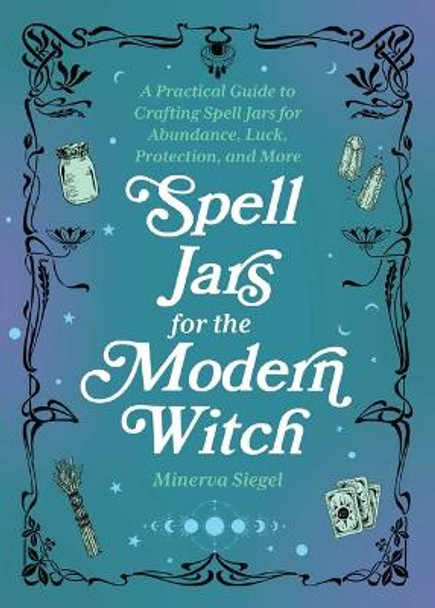 Spell Jars For The Modern Witch: A Practical Guide to Crafting Spell Jars for Abundance, Luck, Protection, and More by Minerva Siegel