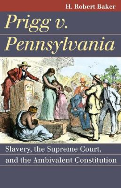 Prigg v. Pennsylvania: Slavery, the Supreme Court, and the Ambivalent Constitution by H. Robert Baker