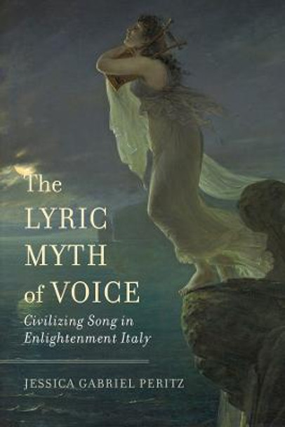 The Lyric Myth of Voice: Civilizing Song in Enlightenment Italy by Jessica Gabriel Peritz