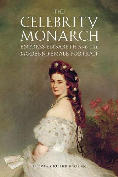The Celebrity Monarch: Empress Elisabeth and the Modern Female Portrait by Olivia Gruber Florek
