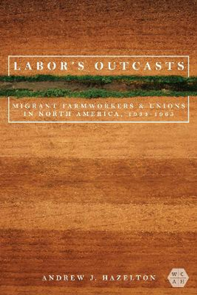 Labor's Outcasts: Migrant Farmworkers and Unions in North America, 1934-1966 by Andrew J. Hazelton