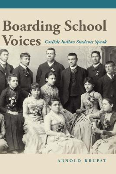 Boarding School Voices: Carlisle Indian School Students Speak by Arnold Krupat