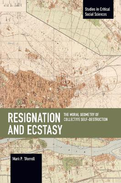 Resignation and Ecstasy: The Moral Geometry of Collective Self-Destruction: Volume Three of Sacrifice and Self-Defeat by Mark P. Worrell