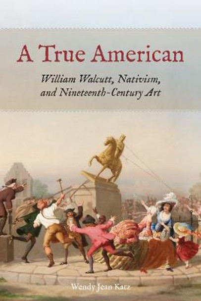 A True American: William Walcutt, Nativism, and Nineteenth-Century Art by Wendy Jean Katz