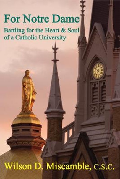 For Notre Dame: Battling for the Heart and Soul of a Catholic University by Wilson D Miscamble