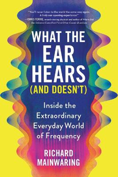 What the Ear Hears (and Doesn't): Inside the Extraordinary Everyday World of Frequency by Richard Mainwaring