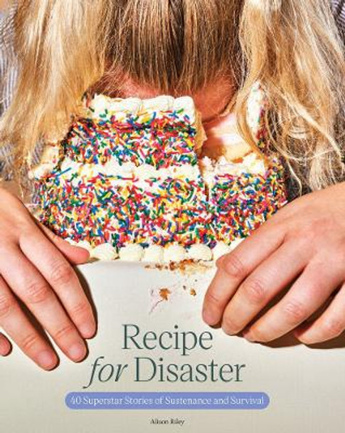 Recipe for Disaster: 40 Superstar Stories of Sustenance and Survival by Alison Riley