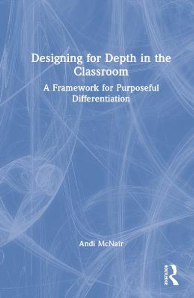 Designing for Depth in the Classroom: A Framework for Purposeful Differentiation by Andi McNair