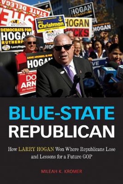 Blue-State Republican: How Larry Hogan Won Where Republicans Lose and Lessons for a Future GOP by Mileah K. Kromer