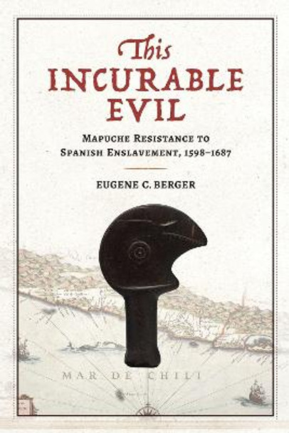 This Incurable Evil: Mapuche Resistance to Spanish Enslavement, 1598-1687 by Eugene C. Berger