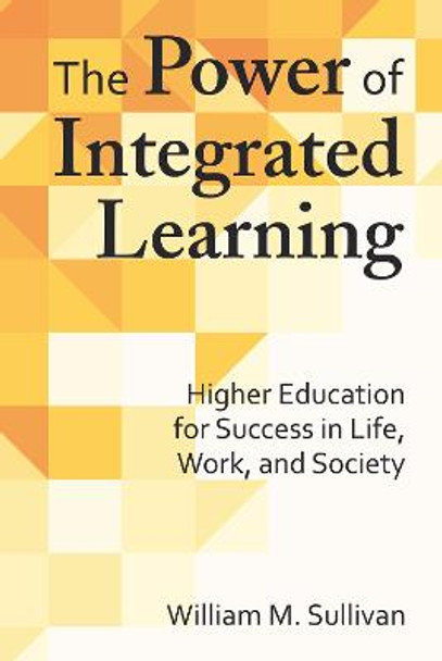 The Power of Integrated Learning: Higher Education for Success in Life, Work, and Society by William M. Sullivan