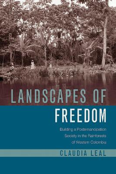 Landscapes of Freedom: Building a Postemancipation Society in the Rainforests of Western Colombia by Claudia Leal