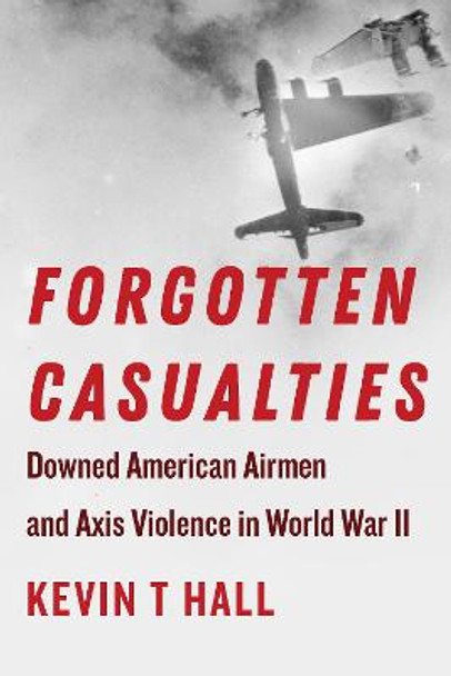 Forgotten Casualties: Downed American Airmen and Axis Violence in World War II by Kevin T Hall