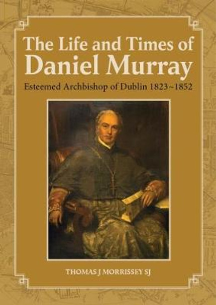 The Life and Times of Daniel Murray: Esteemed Archbishop of Dublin 1823-1852 by Thomas J. Morrissey